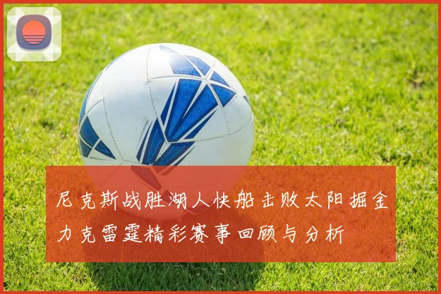 尼克斯战胜湖人快船击败太阳掘金力克雷霆精彩赛事回顾与分析