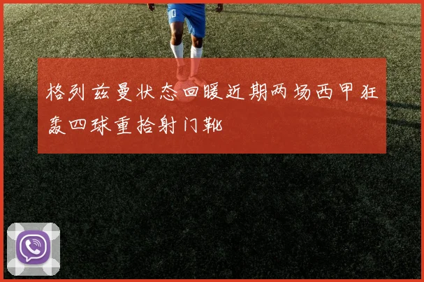 格列兹曼状态回暖近期两场西甲狂轰四球重拾射门靴
