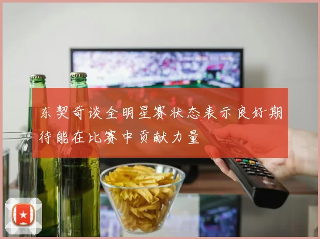 东契奇谈全明星赛状态表示良好期待能在比赛中贡献力量