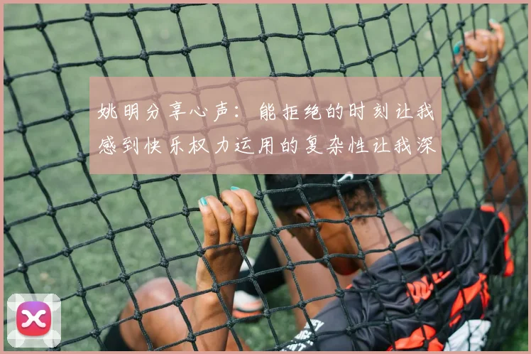 姚明分享心声：能拒绝的时刻让我感到快乐权力运用的复杂性让我深感不足