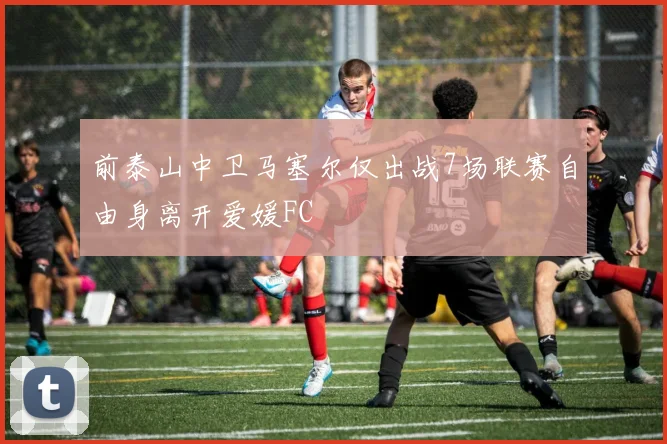 前泰山中卫马塞尔仅出战7场联赛自由身离开爱媛FC