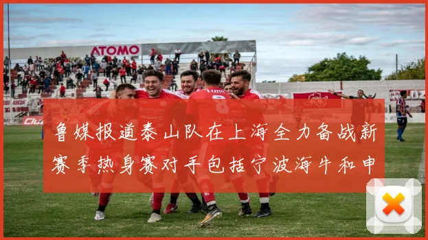鲁媒报道泰山队在上海全力备战新赛季热身赛对手包括宁波海牛和申花