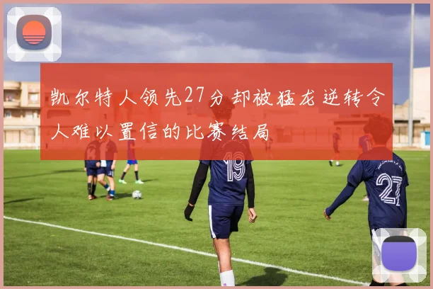 凯尔特人领先27分却被猛龙逆转令人难以置信的比赛结局