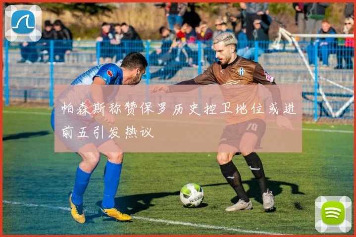 帕森斯称赞保罗历史控卫地位或进前五引发热议