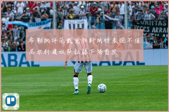 希勒批评范戴克和科纳特表现不佳尼尔科建议萨拉赫下场首发