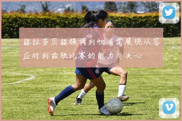 赫拉芬贝赫强调利物浦需展现从容应对利兹联比赛的能力与决心