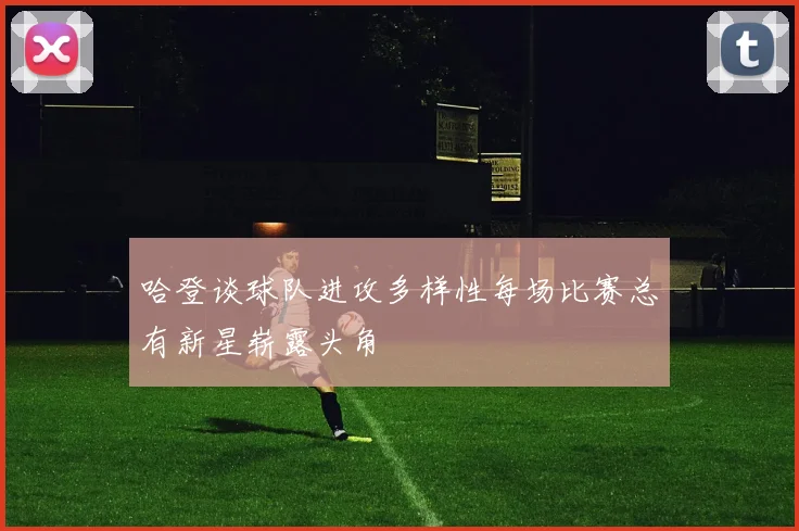 哈登谈球队进攻多样性每场比赛总有新星崭露头角