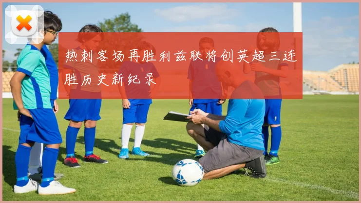 热刺客场再胜利兹联将创英超三连胜历史新纪录