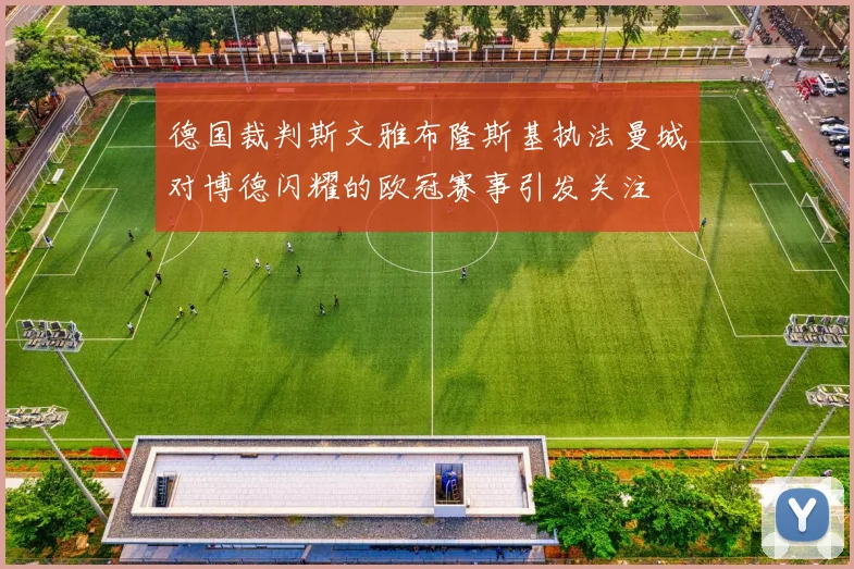 德国裁判斯文雅布隆斯基执法曼城对博德闪耀的欧冠赛事引发关注