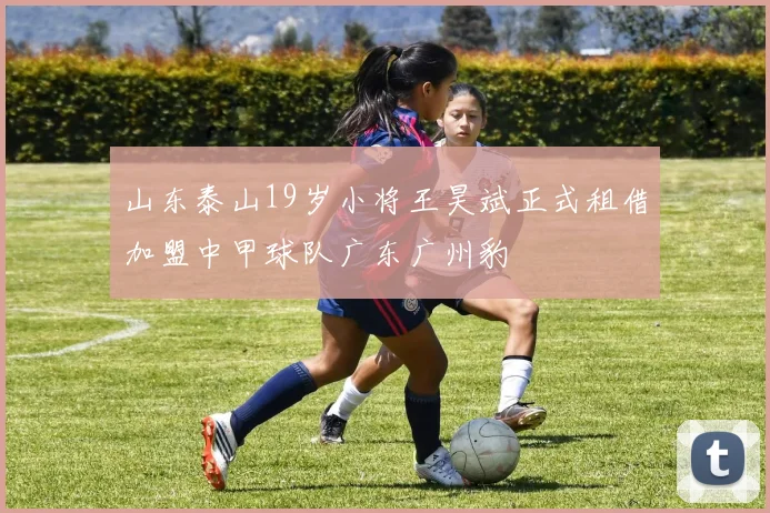 山东泰山19岁小将王昊斌正式租借加盟中甲球队广东广州豹