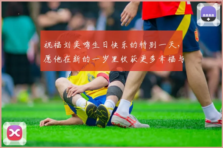 祝福刘奕鸣生日快乐的特别一天，愿他在新的一岁里收获更多幸福与成功