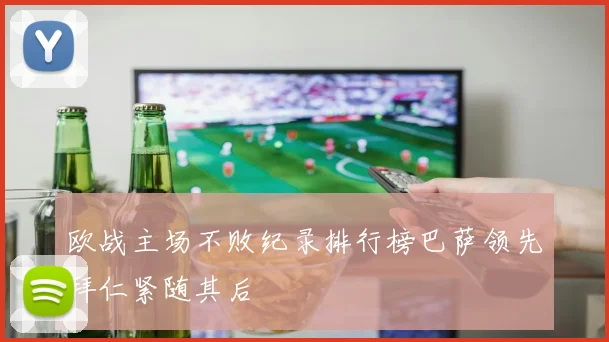 欧战主场不败纪录排行榜巴萨领先拜仁紧随其后