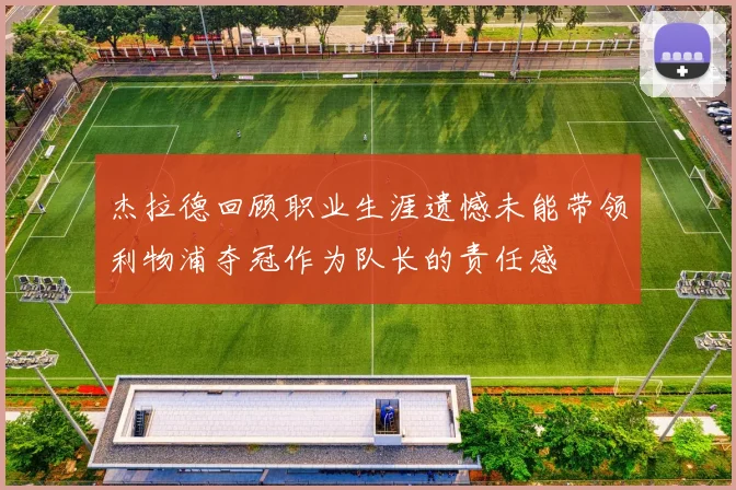 杰拉德回顾职业生涯遗憾未能带领利物浦夺冠作为队长的责任感
