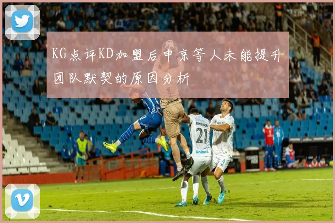 KG点评KD加盟后申京等人未能提升团队默契的原因分析