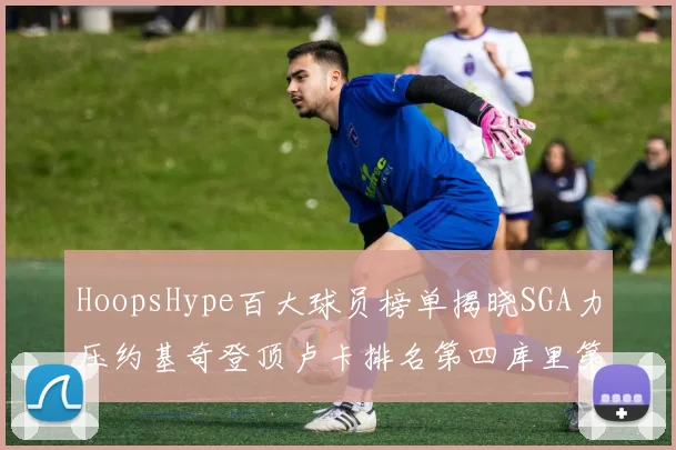 HoopsHype百大球员榜单揭晓SGA力压约基奇登顶卢卡排名第四库里第十一詹姆斯第十九