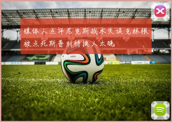 媒体人点评尼克斯战术失误克林根被点死斯普利特换人太晚