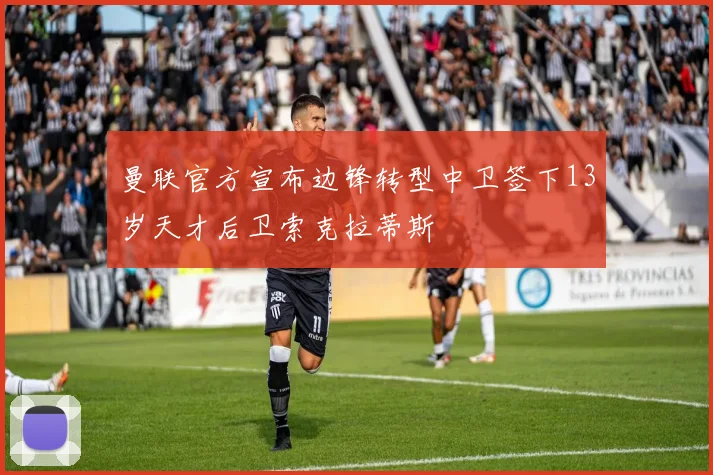曼联官方宣布边锋转型中卫签下13岁天才后卫索克拉蒂斯