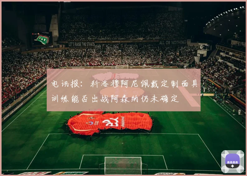 电讯报：科洛穆阿尼佩戴定制面具训练能否出战阿森纳仍未确定