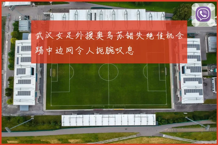 武汉女足外援奥乌苏错失绝佳机会踢中边网令人扼腕叹息