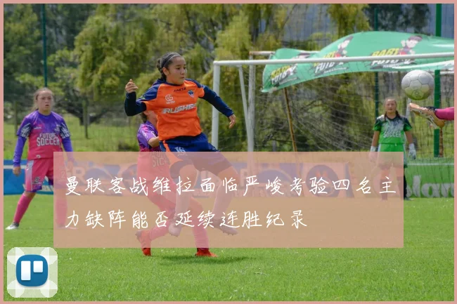 曼联客战维拉面临严峻考验四名主力缺阵能否延续连胜纪录