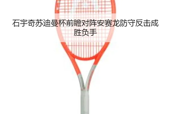 石宇奇苏迪曼杯前瞻对阵安赛龙防守反击成胜负手